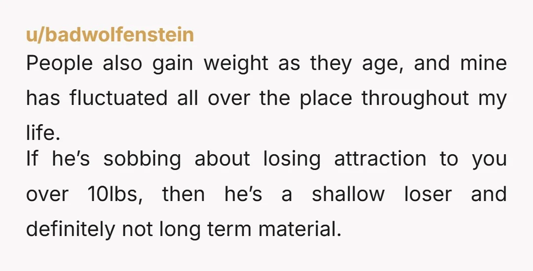 u/oliveandbasil One of my exes broke up with me over a 10 lb weight gain. I can assure you with full confidence—it was never about the weight, it was about...