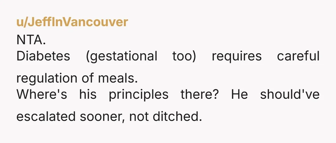 u/JeffInVancouver
NTA.
Diabetes (gestational too) requires careful regulation of meals.
Where's his principles there? He should've escalated sooner, not ditched. 