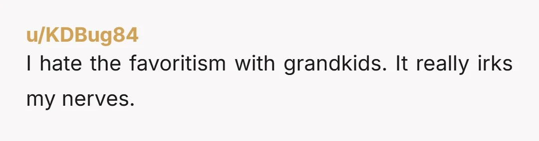 u/KDBug84
I hate the favoritism with grandkids. It really irks my nerves.