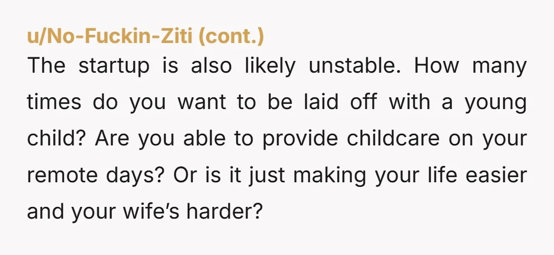 u/Hitthereset If I were single, or perhaps married without kids, I would more seriously consider option B. As a man with a family? Your wife is right. Find fulfillment in...