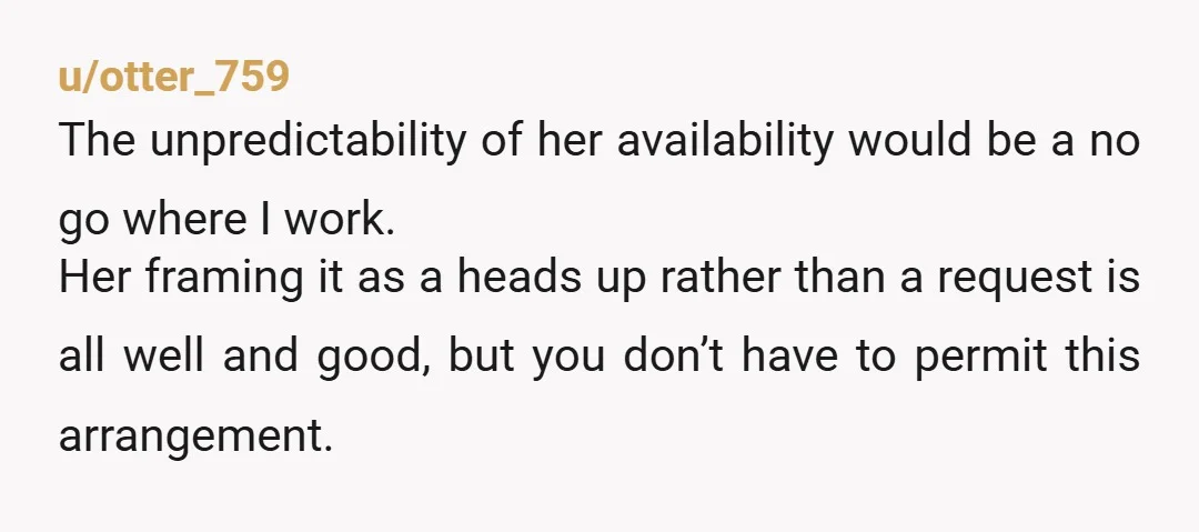 u/otter_759 The unpredictability of her availability would be a no go where I work. Her framing it as a heads up rather than a request is all well and good,...