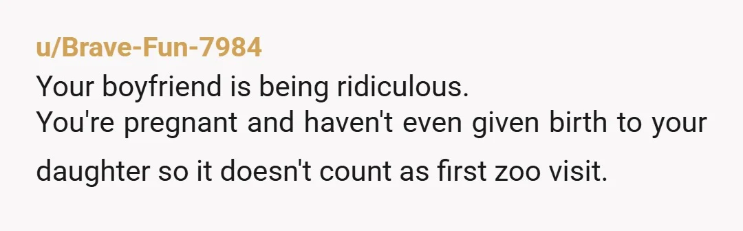 u/Brave-Fun-7984
Your boyfriend is being ridiculous.
You're pregnant and haven't even given birth to your daughter so it doesn't count as first zoo visit.