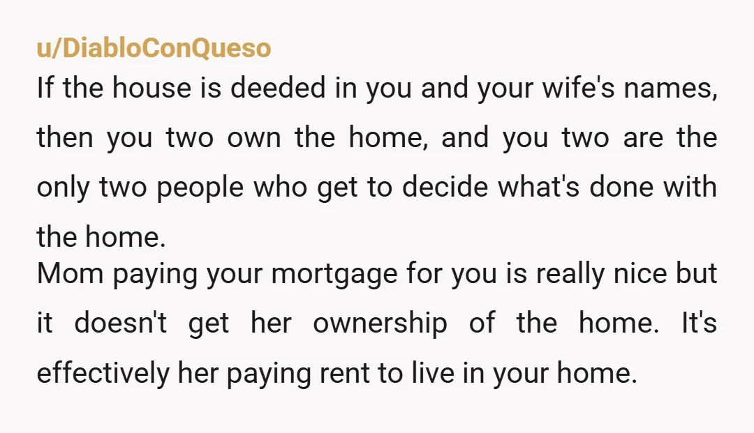 u/DiabloConQueso If the house is deeded in you and your wife's names, then you two own the home, and you two are the only two people who get to decide...