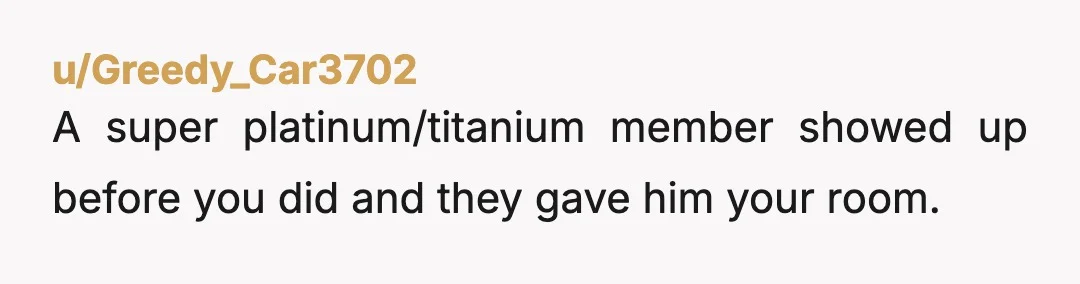 u/Greedy_Car3702
A super platinum/titanium member showed up before you did and they gave him your room.