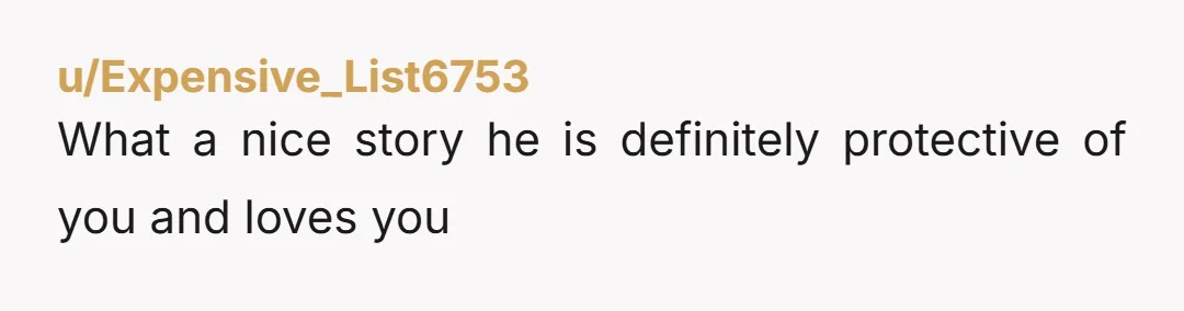 u/Expensive_List6753 What a nice story he is definitely protective of you and loves you