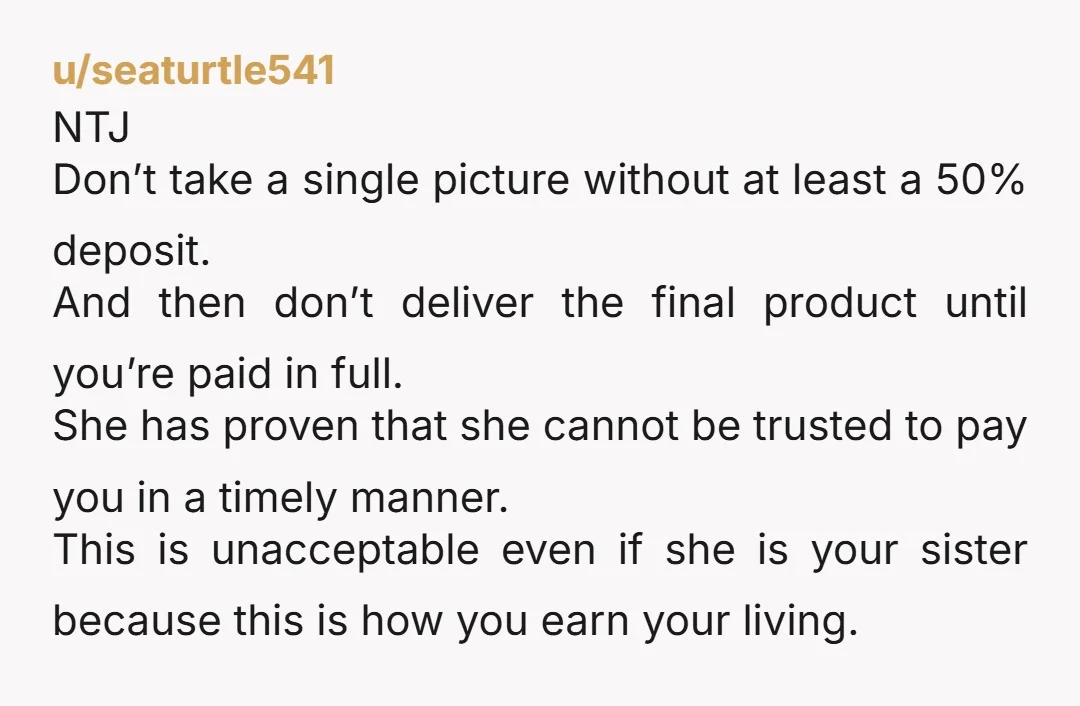 u/seaturtle541 NTJ Don’t take a single picture without at least a 50% deposit. And then don’t deliver the final product until you’re paid in full. She has proven that she...