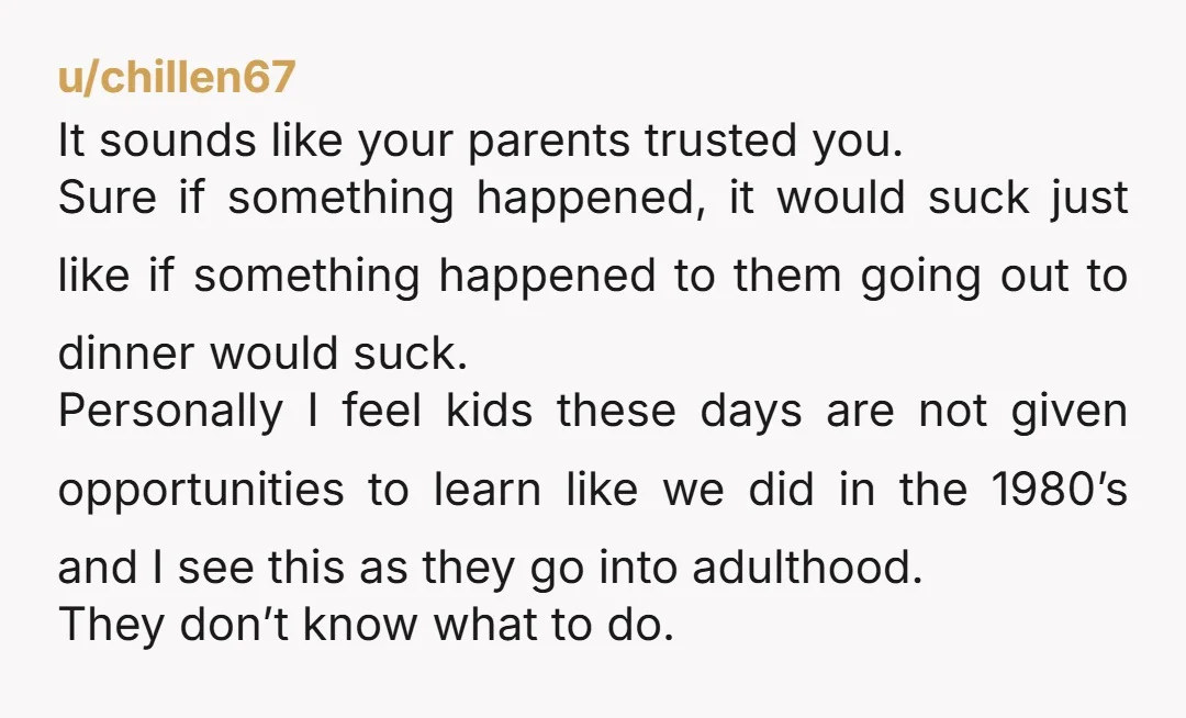u/Ki-to-Life-5054 My parents did this, went away for 10 days and left me money. I was about 17, but there was family next door. It was the greatest week of...