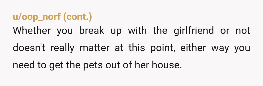 u/Latter-Cost-1331 Wdym she offered to do it? She asked you to take your pets away and you threatened her with breaking up. If you break up with her, where are...