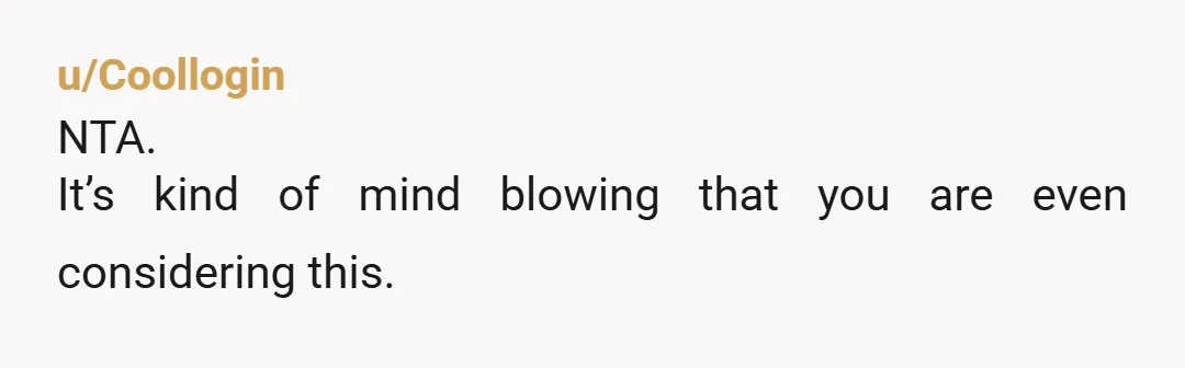 u/Coollogin
NTA.
It’s kind of mind blowing that you are even considering this.