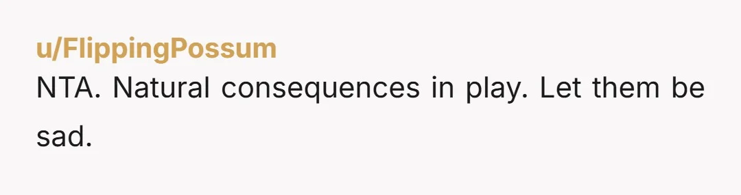 u/FlippingPossum
NTA. Natural consequences in play. Let them be sad.