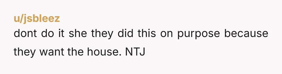 u/jsbleez
dont do it she they did this on purpose because they want the house. NTJ