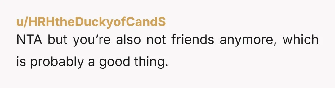 u/HRHtheDuckyofCandS
NTA but you’re also not friends anymore, which is probably a good thing.