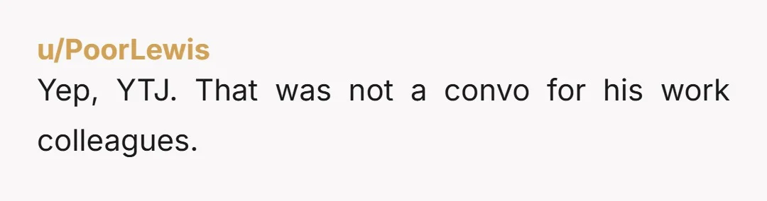 u/PoorLewis
Yep, YTJ. That was not a convo for his work colleagues.