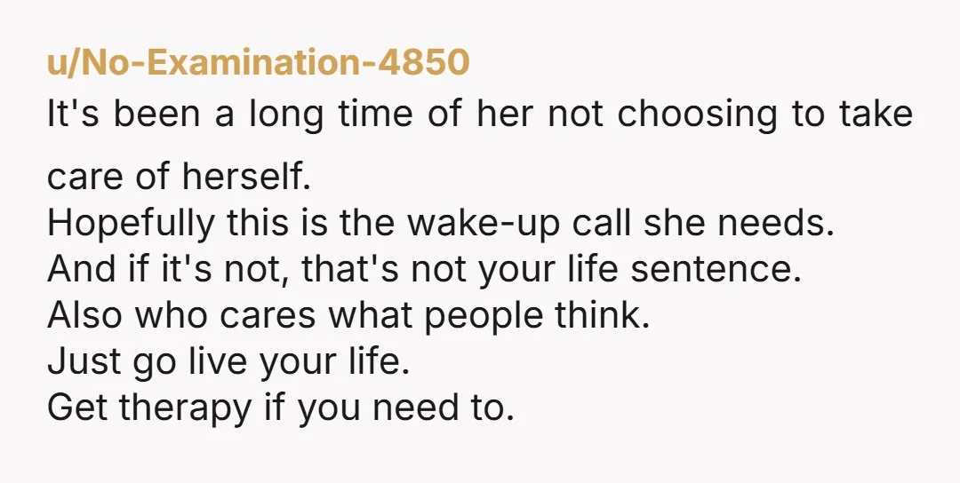 u/No-Examination-4850 It's been a long time of her not choosing to take care of herself. Hopefully this is the wake-up call she needs. And if it's not, that's not your...