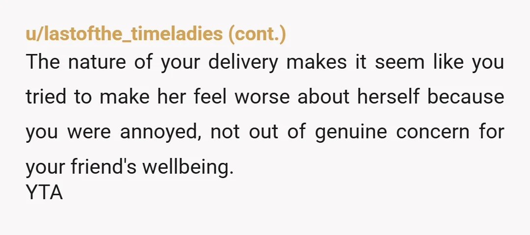 u/AITA-Critic
NTA.
Men do this all the time with their friends.
Honesty hurts. People can improve themselves.