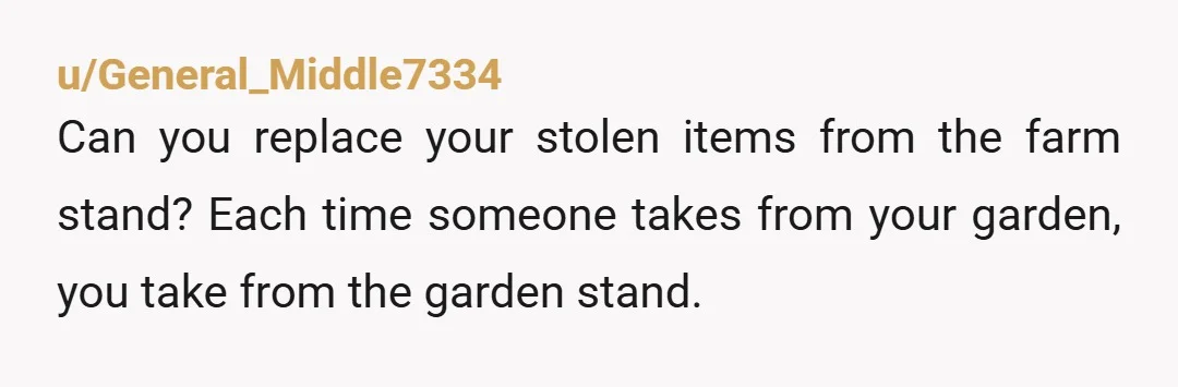 u/General_Middle7334
Can you replace your stolen items from the farm stand? Each time someone takes from your garden, you take from the garden stand.