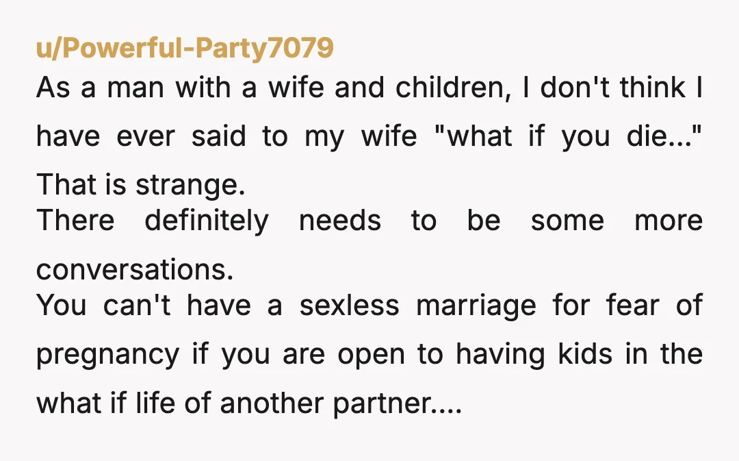 u/Powerful-Party7079 As a man with a wife and children, I don't think I have ever said to my wife "what if you die..." That is strange. There definitely needs to...