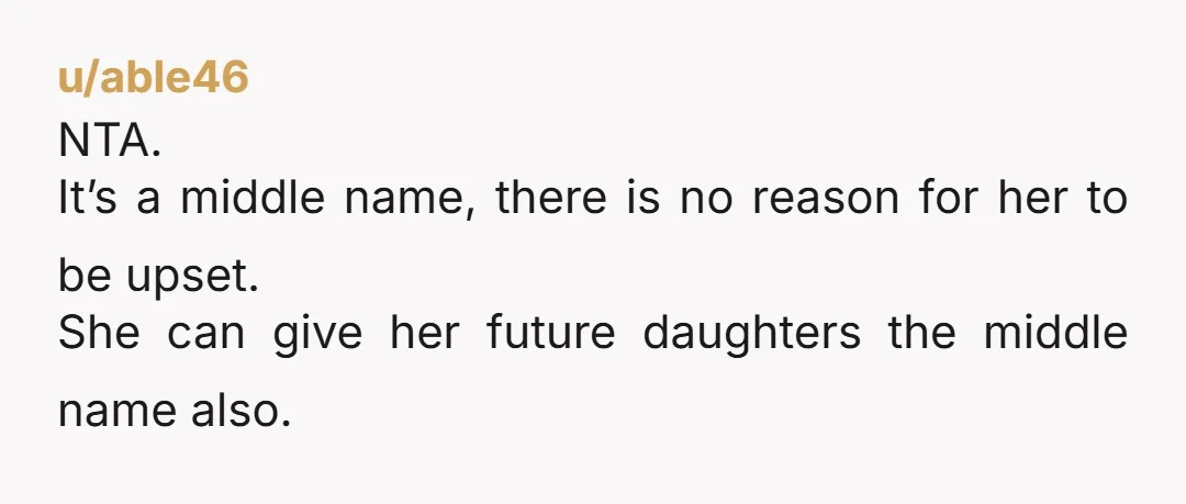 u/able46
NTA.
It’s a middle name, there is no reason for her to be upset.
She can give her future daughters the middle name also.