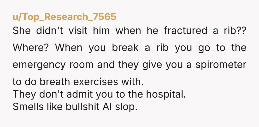 u/Top_Research_7565 She didn't visit him when he fractured a rib?? Where? When you break a rib you go to the emergency room and they give you a spirometer to do...