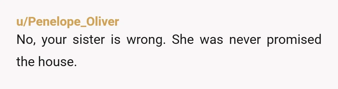 u/Proof-Plan-6834
NTA, she’s acting like a privileged brat.
If she wants the house she can take our a mortgage and pay for it like others do