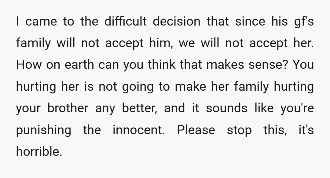 I came to the difficult decision that since his gf's family will not accept him, we will not accept her. How on earth can you think that makes sense? You...