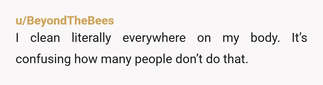 u/BeyondTheBees
I clean literally everywhere on my body. It’s confusing how many people don’t do that.
