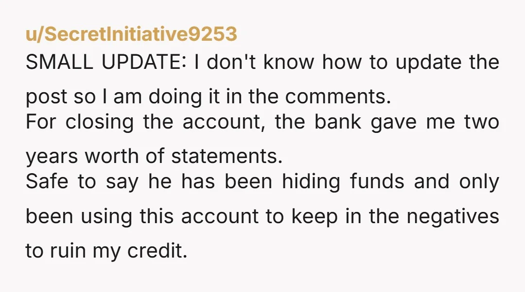 u/SecretInitiative9253 SMALL UPDATE: I don't know how to update the post so I am doing it in the comments. For closing the account, the bank gave me two years worth...