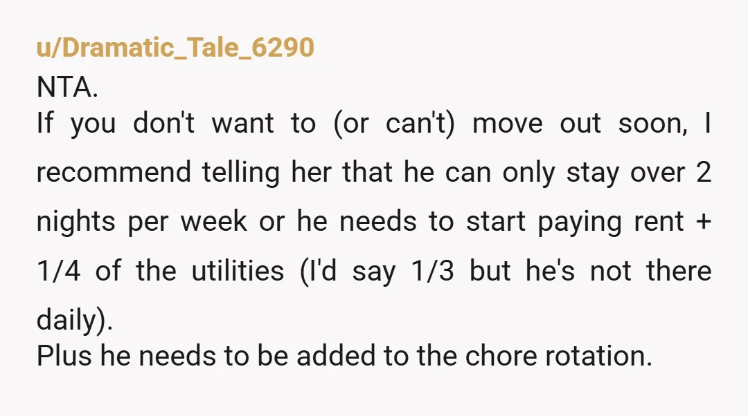 u/Pinkxel
NTA. You pay to share an apartment with your roommate, not your roommate and her gross +1. I'd start looking for a new place to live.