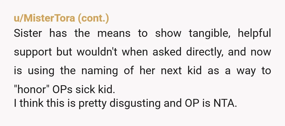 u/Dazzling-Band745 Naming a child after another child who is still alive but sick is morbid. It’s almost like she is paying tribute to someone’s life when they are still here....