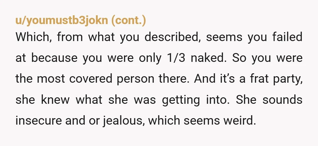 u/talladega-night
NTA.
Why go to a party where the theme is to be half naked then be offended when other people are half naked?