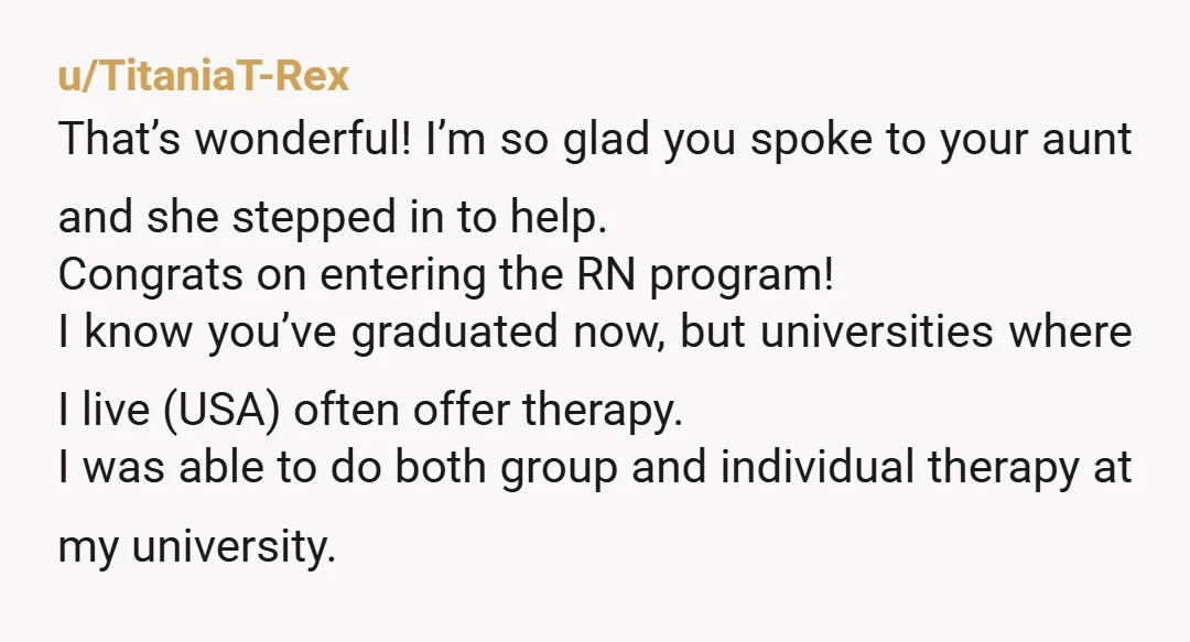 u/TitaniaT-Rex That’s wonderful! I’m so glad you spoke to your aunt and she stepped in to help. Congrats on entering the RN program! I know you’ve graduated now, but universities...