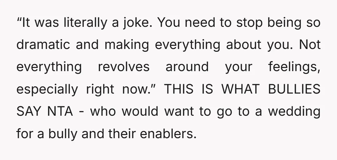 “It was literally a joke. You need to stop being so dramatic and making everything about you. Not everything revolves around your feelings, especially right now.” THIS IS WHAT BULLIES...