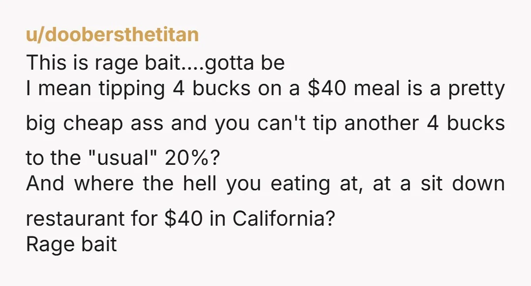 u/doobersthetitan This is rage bait....gotta be I mean tipping 4 bucks on a $40 meal is a pretty big cheap ass and you can't tip another 4 bucks to the...