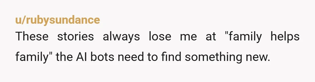 u/HappyGardener52 Step-brother will always be "experiencing financial difficulties" (as well as other excuses for needing assistance) because he's figured out how to get what he wants without doing a thing....