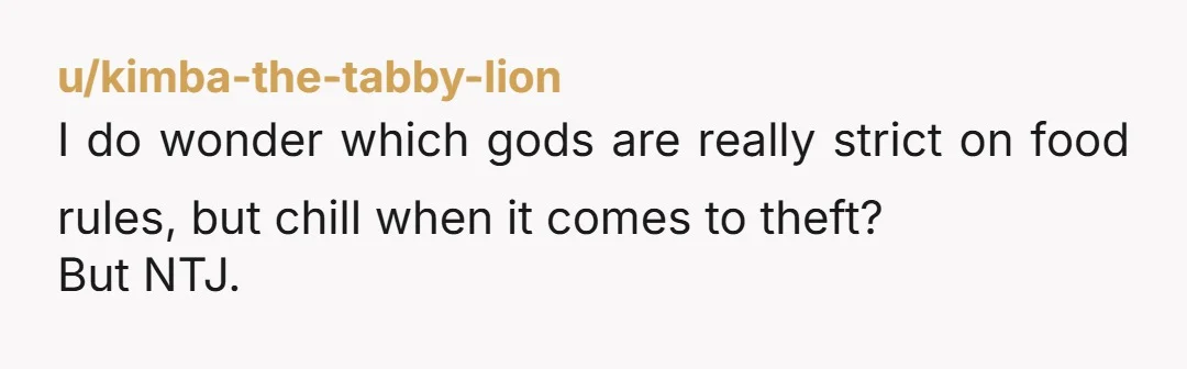 u/kimba-the-tabby-lion I do wonder which gods are really strict on food rules, but chill when it comes to theft? But NTJ.