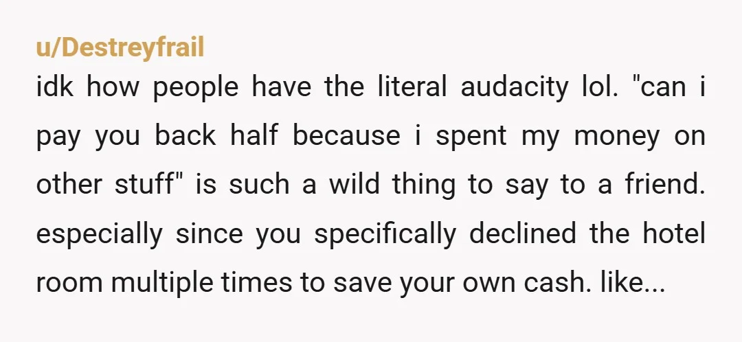 u/Destreyfrail idk how people have the literal audacity lol. "can i pay you back half because i spent my money on other stuff" is such a wild thing to say...