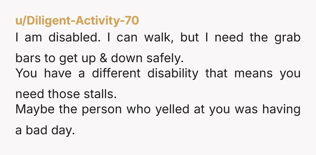 u/Needs_Perspective269 NTA . Use the disabled toilet ,you have key . I say “I have a key , so shut up”