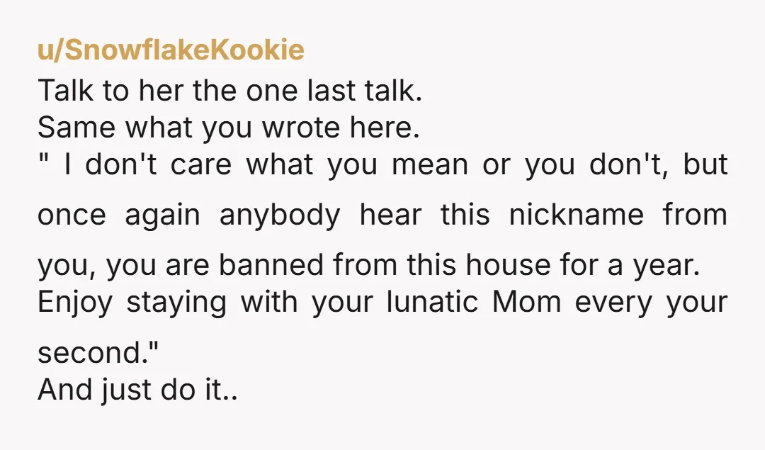 u/SnowflakeKookie Talk to her the one last talk. Same what you wrote here. " I don't care what you mean or you don't, but once again anybody hear this nickname from...