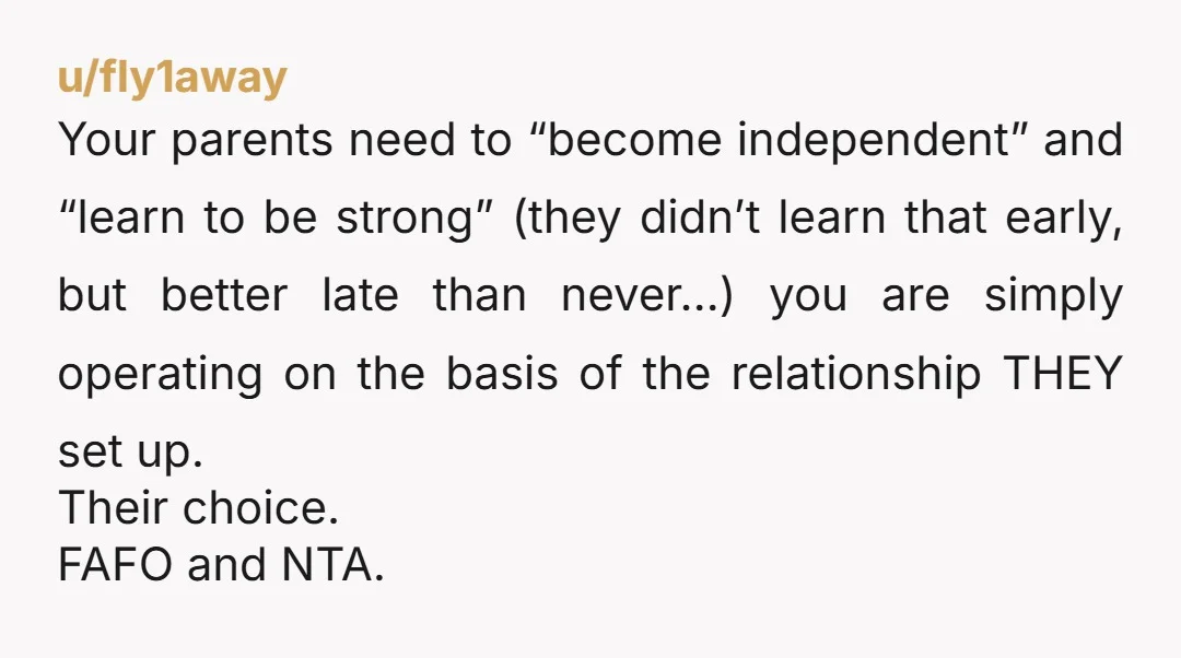 u/fly1away Your parents need to “become independent” and “learn to be strong” (they didn’t learn that early, but better late than never…) you are simply operating on the basis of...