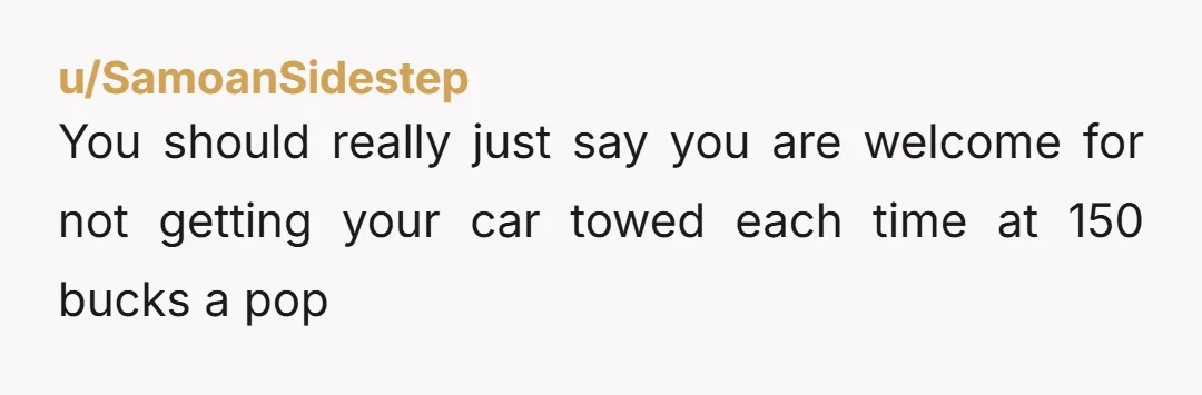 u/SamoanSidestep
You should really just say you are welcome for not getting your car towed each time at 150 bucks a pop