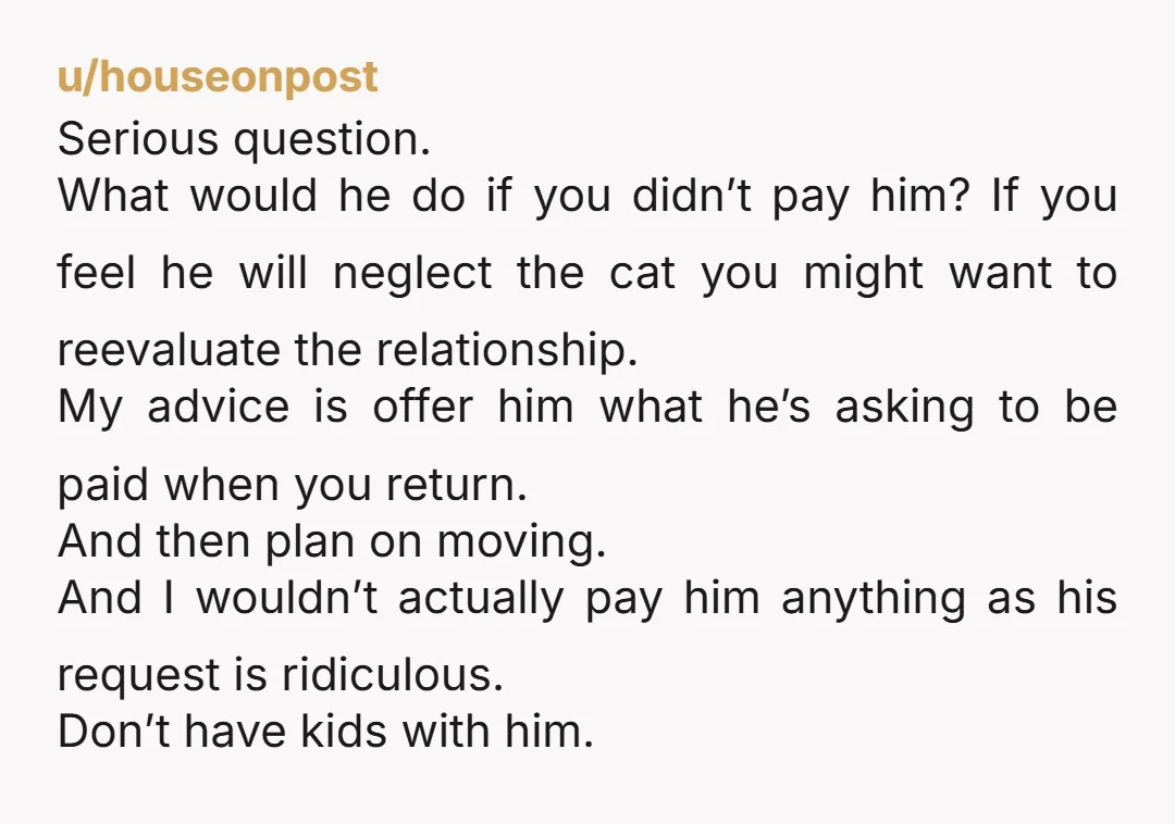 u/PinkedOff Be super careful, OP. You may come home and find 'something happened' to your cat. Like, it might have 'gotten out by mistake' and be lost now. Please board...