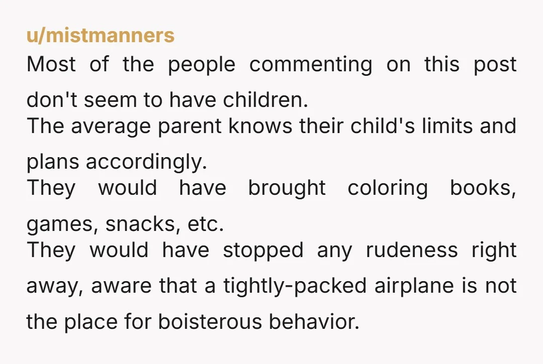 u/mistmanners Most of the people commenting on this post don't seem to have children. The average parent knows their child's limits and plans accordingly. They would have brought coloring books,...