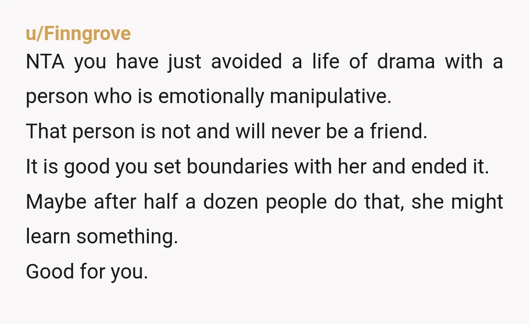 u/Normal_Row5241
NTA. I would end that friendship so fast her head would swivel.