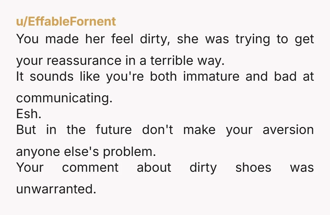 u/Jonguar2 ESH You didn't have to insult her shoes, but you chose to anyway But, she also shouldn't have done what she did in response to that You both need...