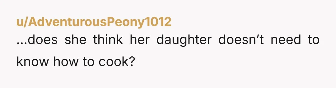 u/AdventurousPeony1012 …does she think her daughter doesn’t need to know how to cook?