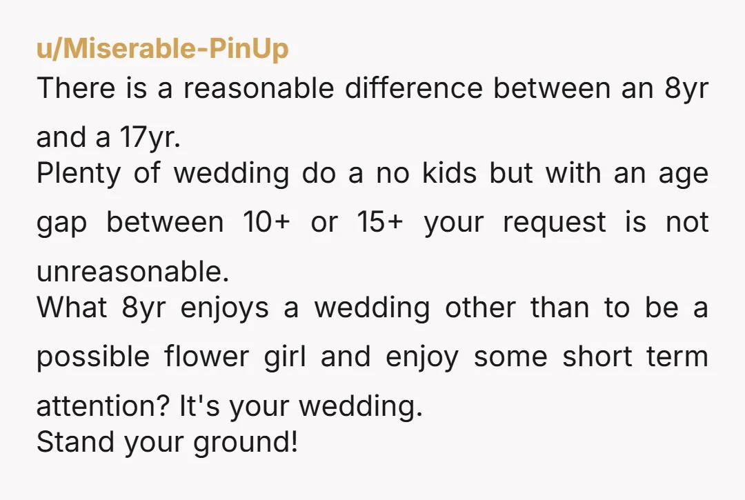 u/Miserable-PinUp There is a reasonable difference between an 8yr and a 17yr. Plenty of wedding do a no kids but with an age gap between 10+ or 15+ your request...