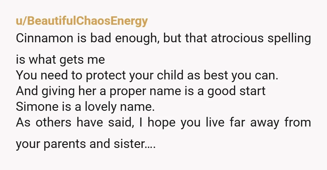 u/BeautifulChaosEnergy Cinnamon is bad enough, but that atrocious spelling is what gets me You need to protect your child as best you can. And giving her a proper name is...