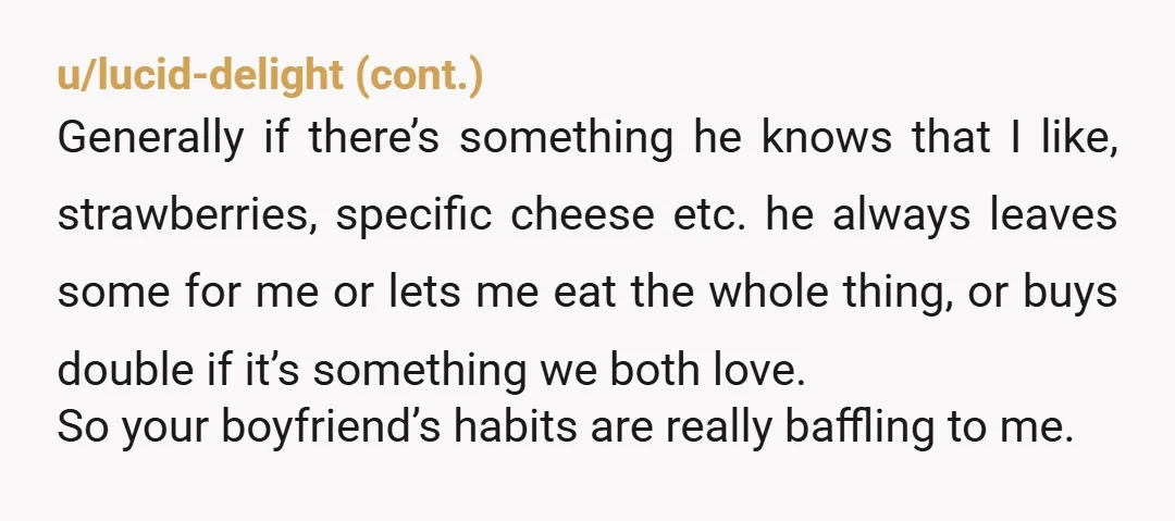 u/mfruitfly “Sharing food isn’t working for me, because we buy stuff together and you eat it all before I get to it. Going forward, we should each buy our own...