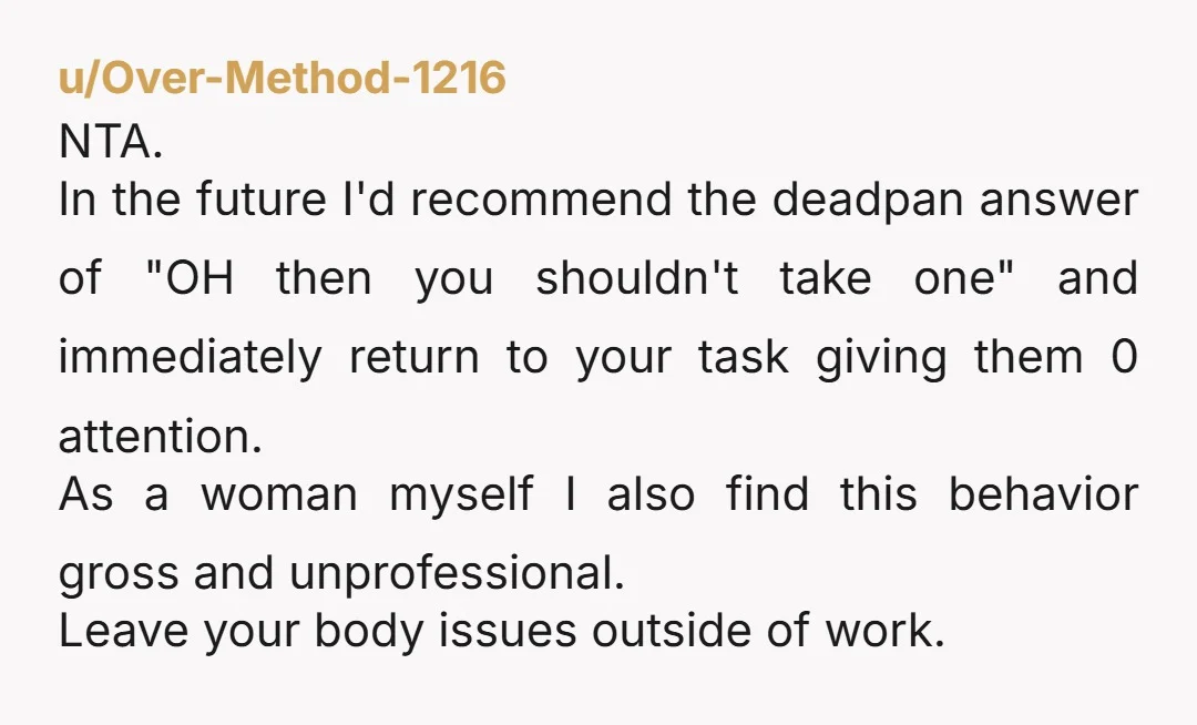 u/_thalassashell_ NTA. As a woman, I have never understood this weird performative “sugar is bad” stuff. It’s one little piece of candy, not an entire bag of Halloween candy eaten...