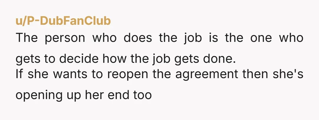 u/P-DubFanClub The person who does the job is the one who gets to decide how the job gets done. If she wants to reopen the agreement then she's opening up...
